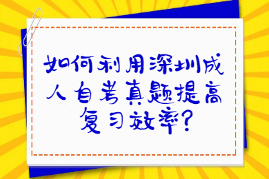 如何利用深圳成人自考真题提高复习效率?