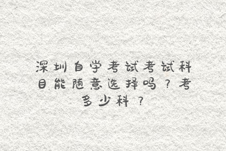 深圳自学考试考试科目能随意选择吗？考多少科？